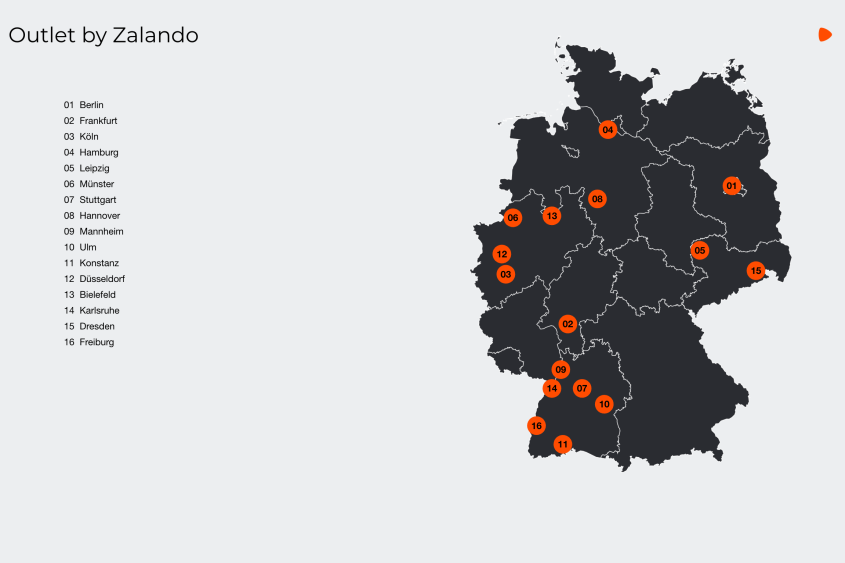 Outlet by Zalando: 01 Berlin 02 Frankfurt 03 Köln 04 Hamburg 05 Leipzig 06 Münster 07 Stuttgart 08 Hannover 09 Mannheim 10 Ulm 11 Konstanz 12 Düsseldorf 13 Bielefeld 14 Karlsruhe 15 Dresden 16 Freiburg